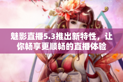 魅影直播5.3推出新特性，让你畅享更顺畅的直播体验