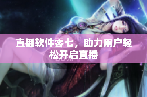 直播软件零七，助力用户轻松开启直播