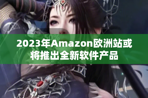 2023年Amazon欧洲站或将推出全新软件产品