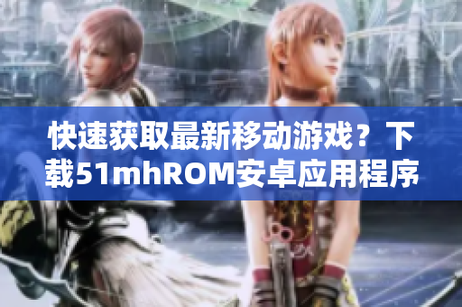 快速获取最新移动游戏？下载51mhROM安卓应用程序