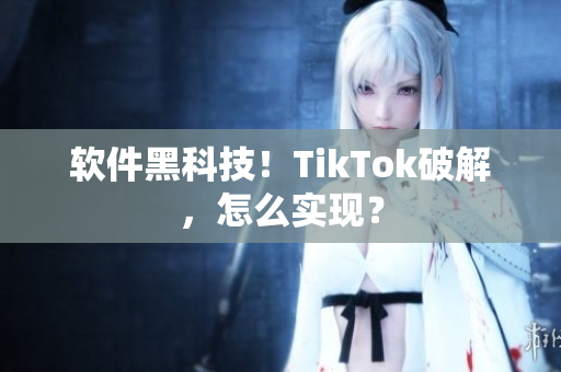 软件黑科技！TikTok破解，怎么实现？