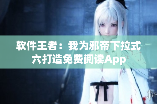 软件王者：我为邪帝下拉式六打造免费阅读App