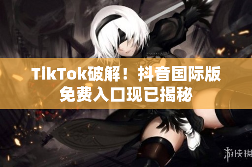 TikTok破解！抖音国际版免费入口现已揭秘