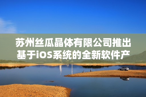 苏州丝瓜晶体有限公司推出基于iOS系统的全新软件产品