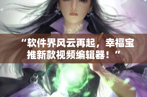 “软件界风云再起，幸福宝推新款视频编辑器！”
