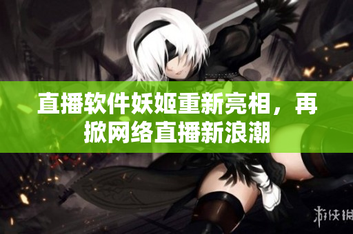 直播软件妖姬重新亮相，再掀网络直播新浪潮