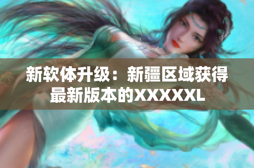新软体升级：新疆区域获得最新版本的XXXXXL