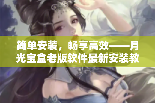 简单安装，畅享高效——月光宝盒老版软件最新安装教程