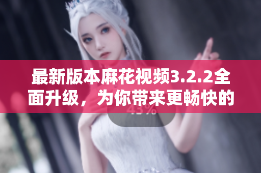 最新版本麻花视频3.2.2全面升级，为你带来更畅快的观影体验