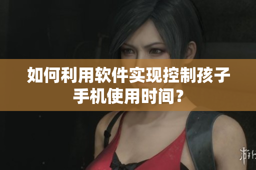 如何利用软件实现控制孩子手机使用时间？