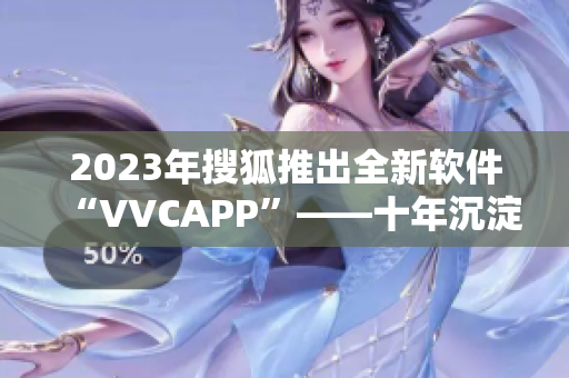 2023年搜狐推出全新软件“VVCAPP”——十年沉淀再度升级