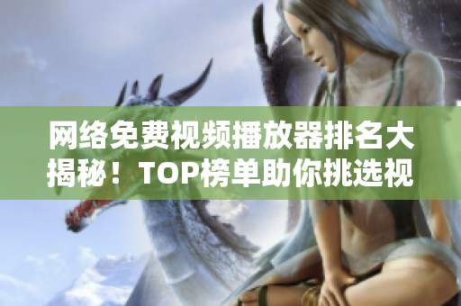 网络免费视频播放器排名大揭秘！TOP榜单助你挑选视频播放神器