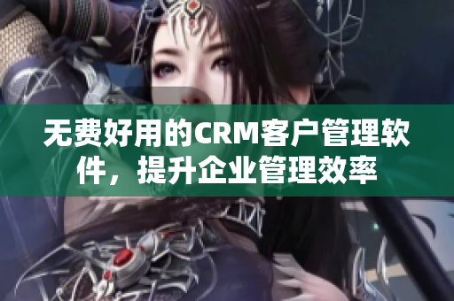 无费好用的CRM客户管理软件，提升企业管理效率