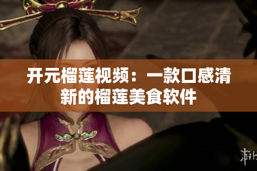 开元榴莲视频：一款口感清新的榴莲美食软件