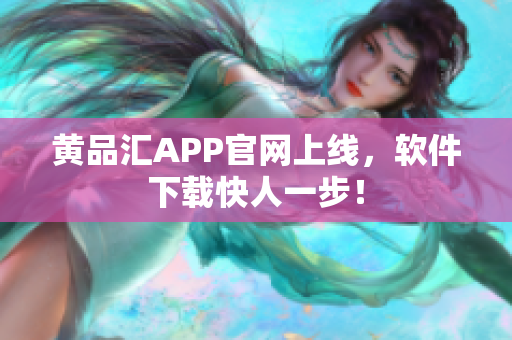 黄品汇APP官网上线，软件下载快人一步！