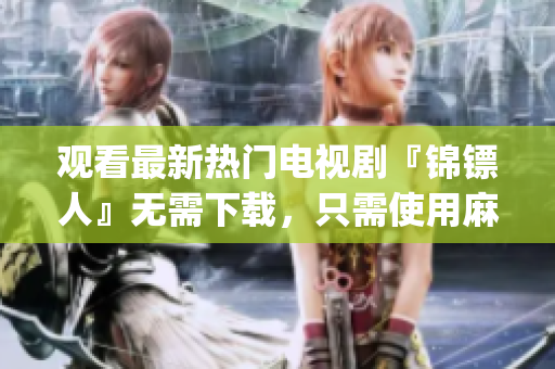 观看最新热门电视剧『锦镖人』无需下载，只需使用麻花视频App!