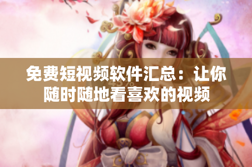 免费短视频软件汇总：让你随时随地看喜欢的视频