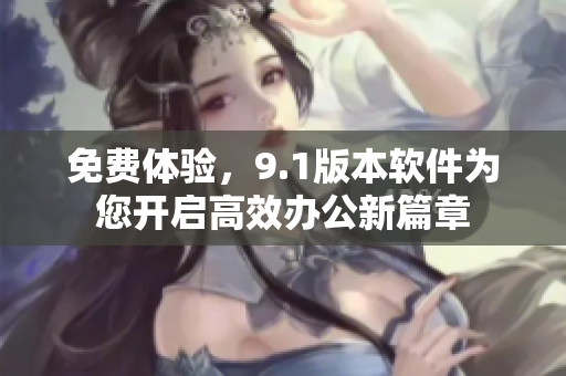 免费体验，9.1版本软件为您开启高效办公新篇章