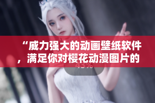 “威力强大的动画壁纸软件，满足你对樱花动漫图片的全部需要”