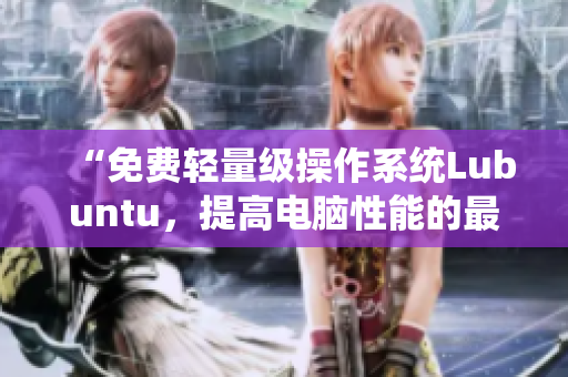 “免费轻量级操作系统Lubuntu，提高电脑性能的最佳选择”