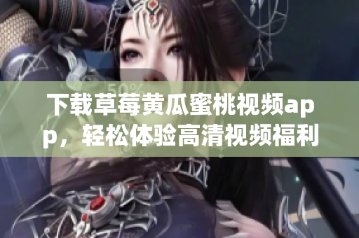 下载草莓黄瓜蜜桃视频app，轻松体验高清视频福利