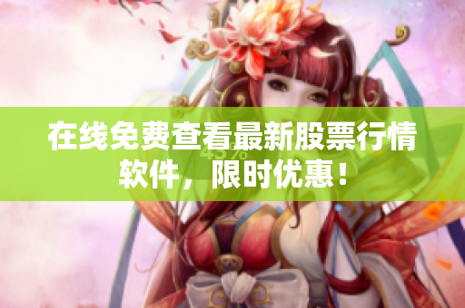 在线免费查看最新股票行情软件，限时优惠！