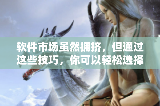 软件市场虽然拥挤，但通过这些技巧，你可以轻松选择最适合你的软件