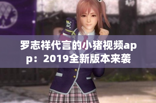 罗志祥代言的小猪视频app：2019全新版本来袭