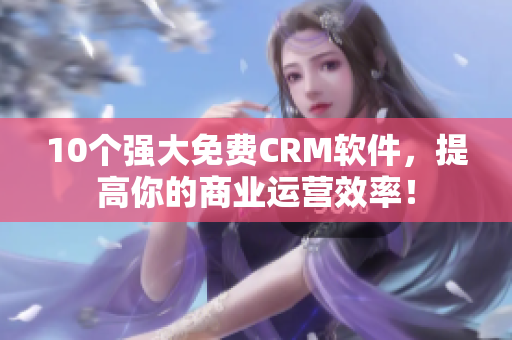 10个强大免费CRM软件，提高你的商业运营效率！