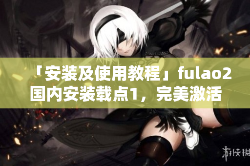 「安装及使用教程」fulao2国内安装载点1，完美激活软件指南