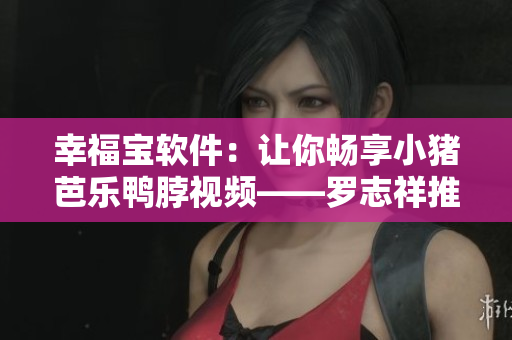 幸福宝软件：让你畅享小猪芭乐鸭脖视频——罗志祥推荐