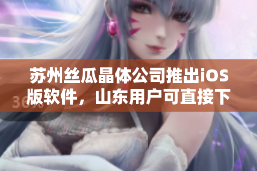 苏州丝瓜晶体公司推出iOS版软件，山东用户可直接下载使用