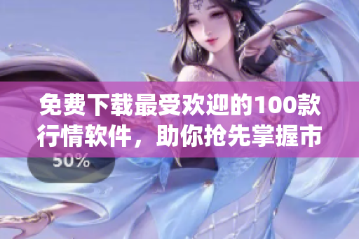 免费下载最受欢迎的100款行情软件，助你抢先掌握市场动态！(1)