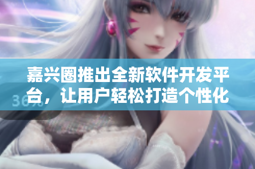 嘉兴圈推出全新软件开发平台，让用户轻松打造个性化应用