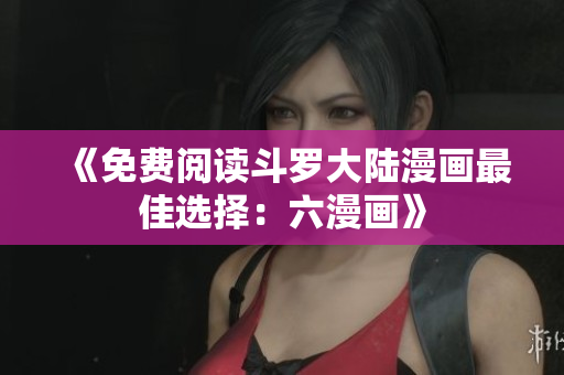 《免费阅读斗罗大陆漫画最佳选择：六漫画》