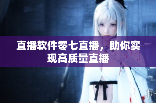 直播软件零七直播，助你实现高质量直播
