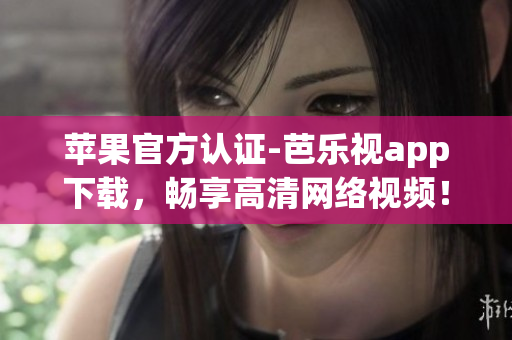 苹果官方认证-芭乐视app下载，畅享高清网络视频！
