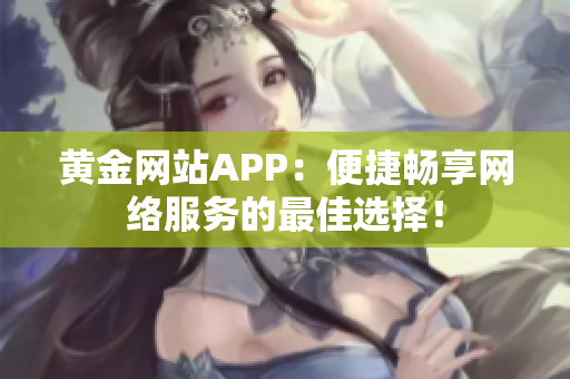 黄金网站APP：便捷畅享网络服务的最佳选择！