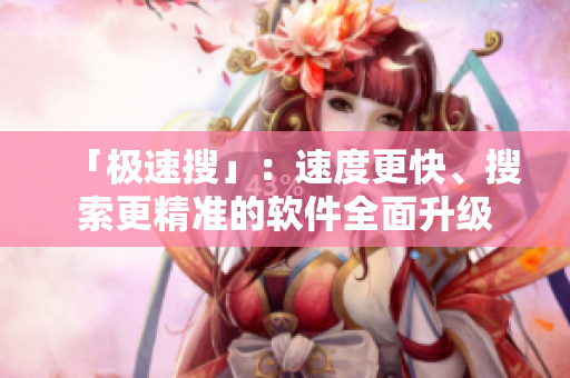 「极速搜」：速度更快、搜索更精准的软件全面升级