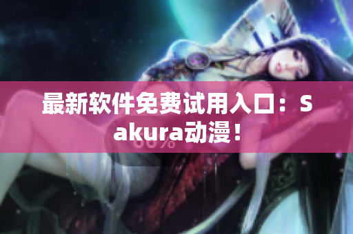 最新软件免费试用入口：Sakura动漫！