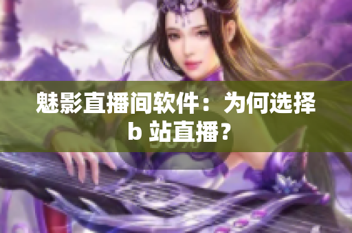 魅影直播间软件：为何选择 b 站直播？