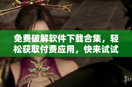 免费破解软件下载合集，轻松获取付费应用，快来试试吧！