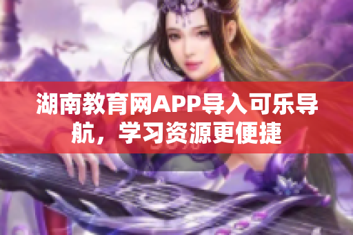 湖南教育网APP导入可乐导航，学习资源更便捷