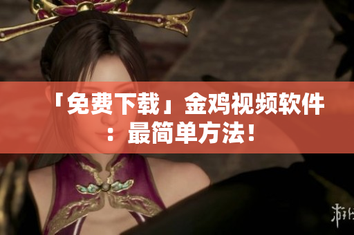 「免费下载」金鸡视频软件：最简单方法！