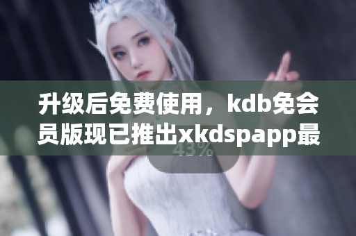 升级后免费使用，kdb免会员版现已推出xkdspapp最新版本