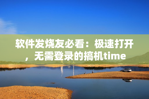 软件发烧友必看：极速打开，无需登录的搞机time
