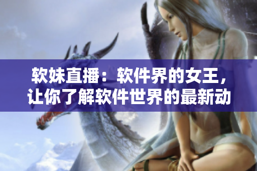 软妹直播：软件界的女王，让你了解软件世界的最新动态