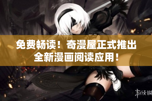 免费畅读！奇漫屋正式推出全新漫画阅读应用！