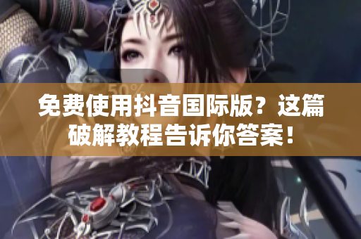 免费使用抖音国际版？这篇破解教程告诉你答案！