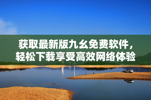 获取最新版九幺免费软件，轻松下载享受高效网络体验！